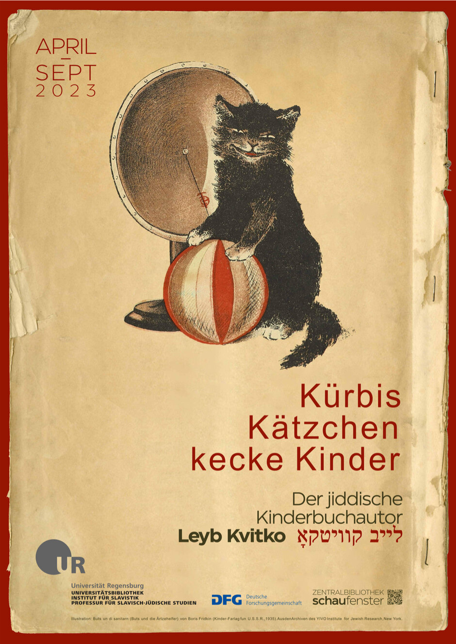 Ein Plakat mit einer Illustration einer schwarzen Katze, die mit einem rot-weißen Ball spielt, vor einem Hintergrund in gealterter Papieroptik. Text auf dem Plakat: ‚APRIL SEPT 2023 – Kürbis Kätzchen kecke Kinder – Der jiddische Kinderbuchautor Leyb Kvitko לייב קוויטקו – Universität Regensburg, Institut für Slavistik, Professur für Slavisch-Jüdische Studien – DFG Deutsche Forschungsgemeinschaft – Zentralbibliothek Schaufenster‘ (öffnet Vergrößerung des Bildes)